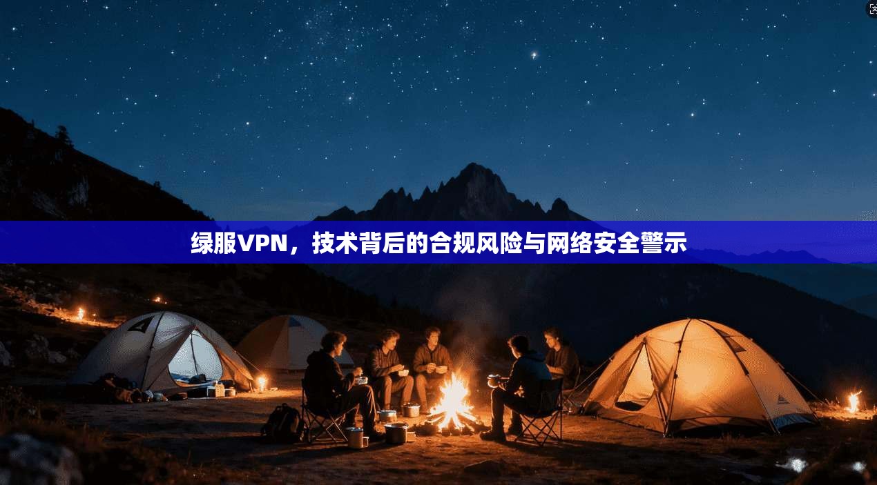 绿服VPN，技术背后的合规风险与网络安全警示