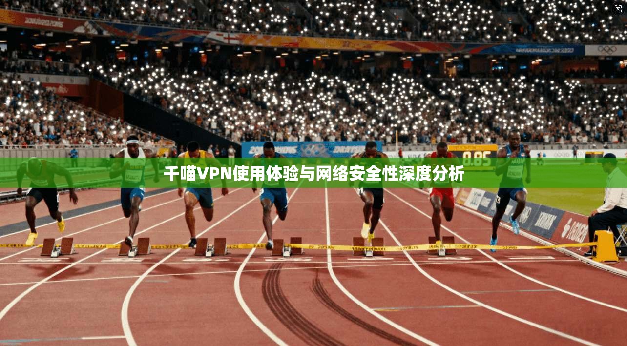 千喵VPN使用体验与网络安全性深度分析