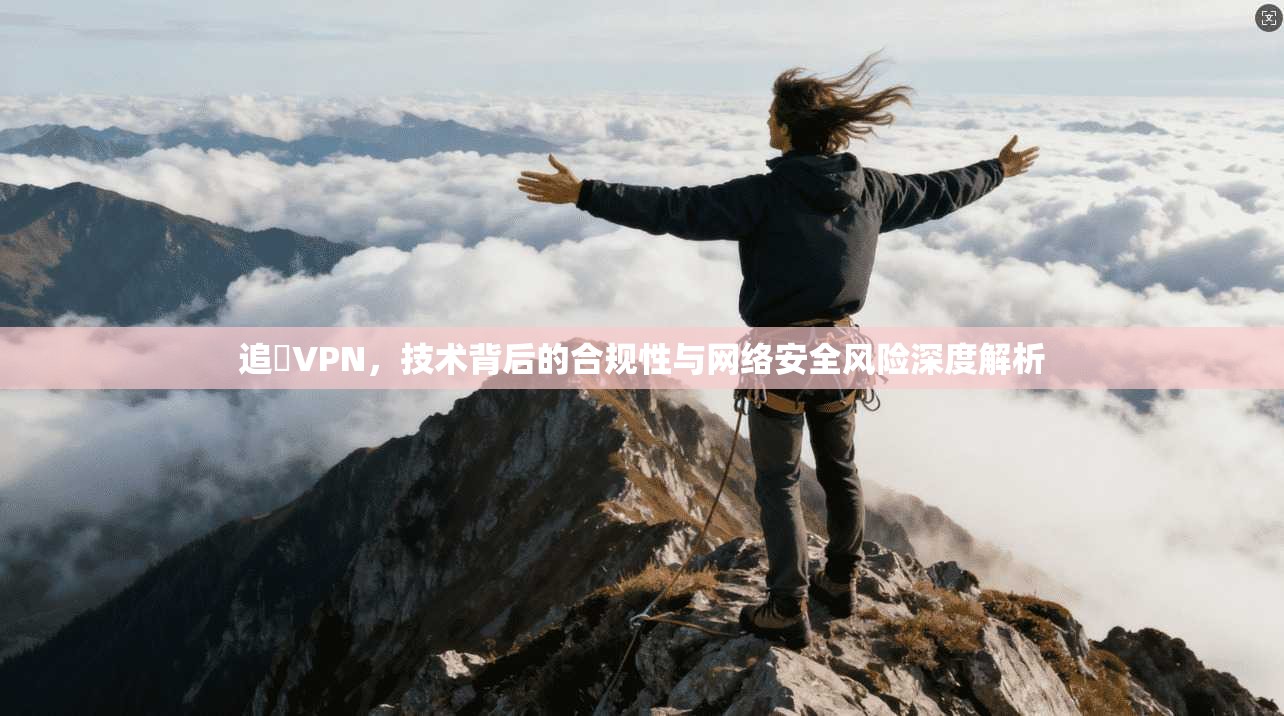 追風VPN，技术背后的合规性与网络安全风险深度解析