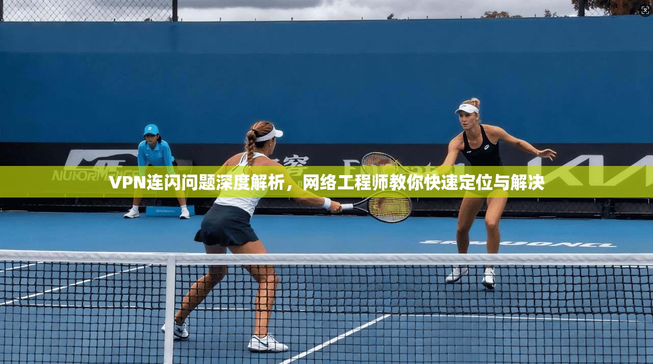 VPN连闪问题深度解析，网络工程师教你快速定位与解决