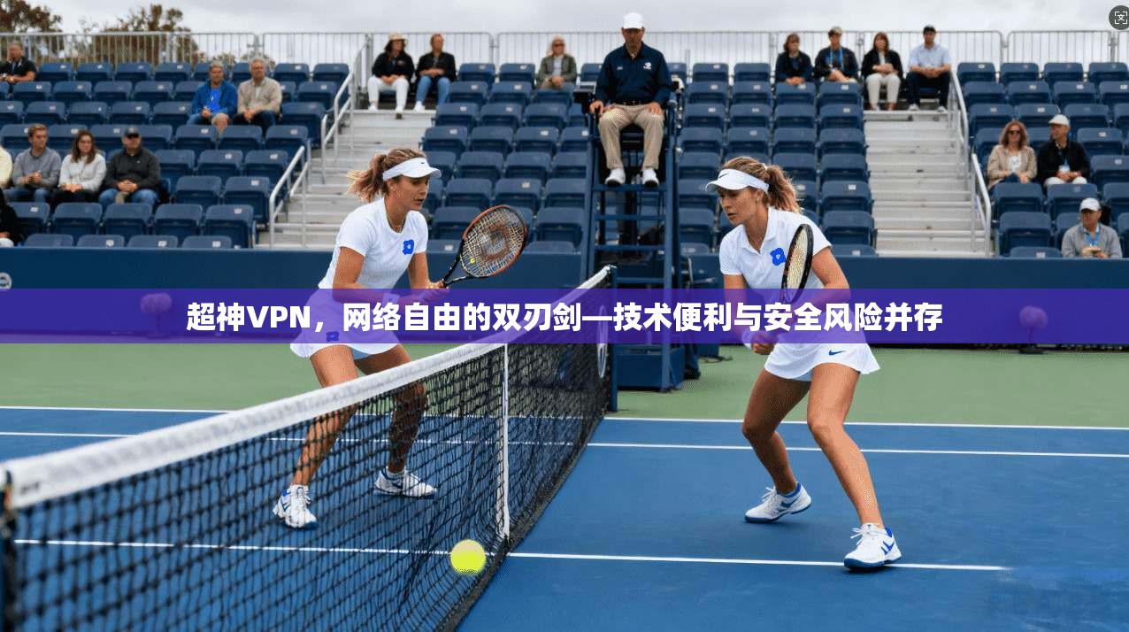 超神VPN，网络自由的双刃剑—技术便利与安全风险并存