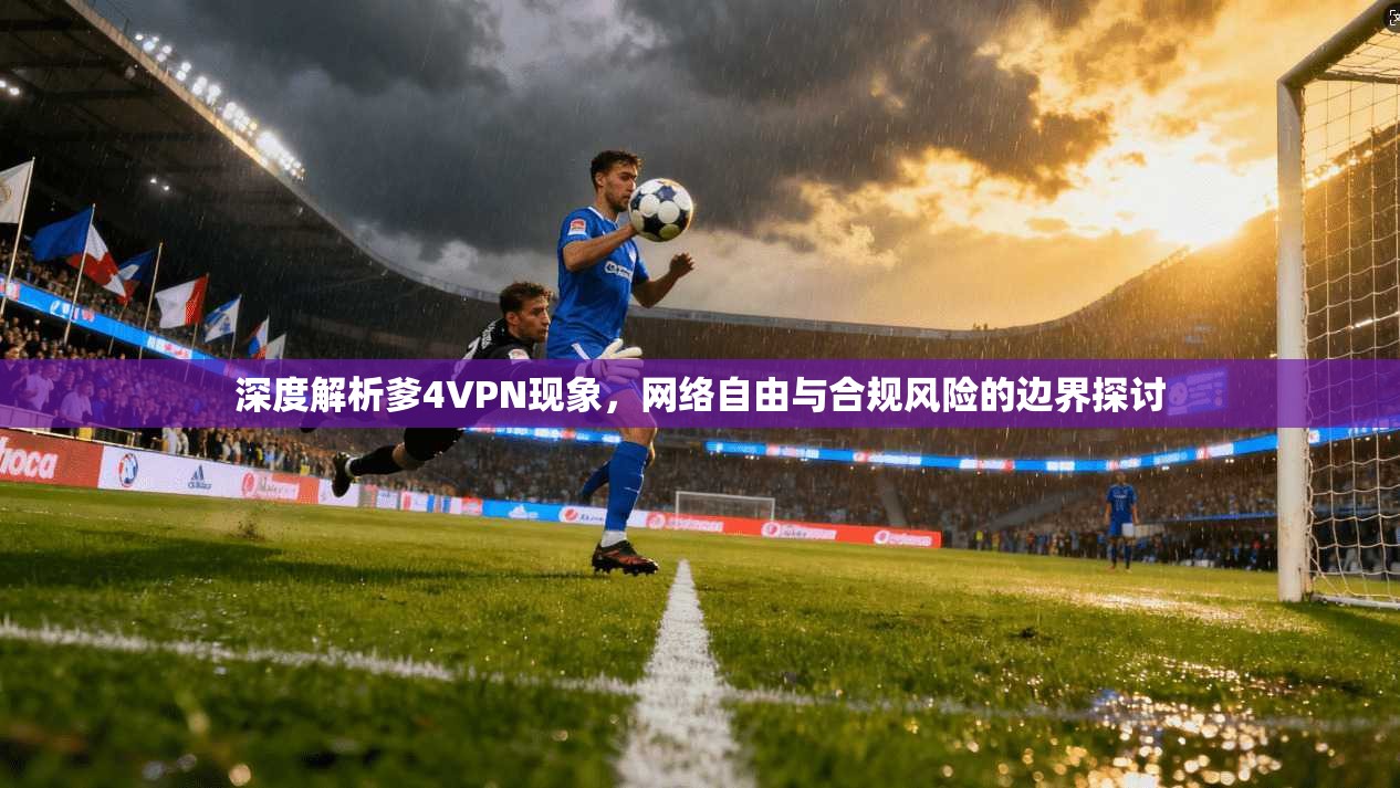 深度解析爹4VPN现象，网络自由与合规风险的边界探讨