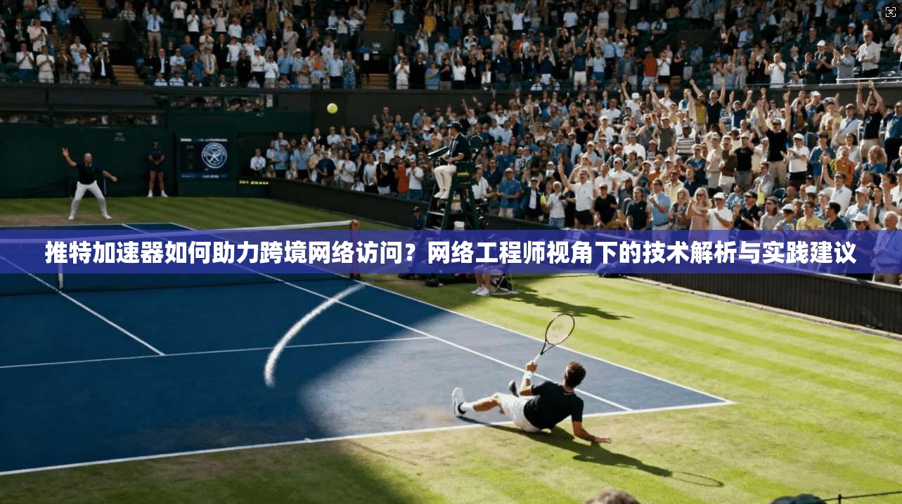 推特加速器如何助力跨境网络访问？网络工程师视角下的技术解析与实践建议