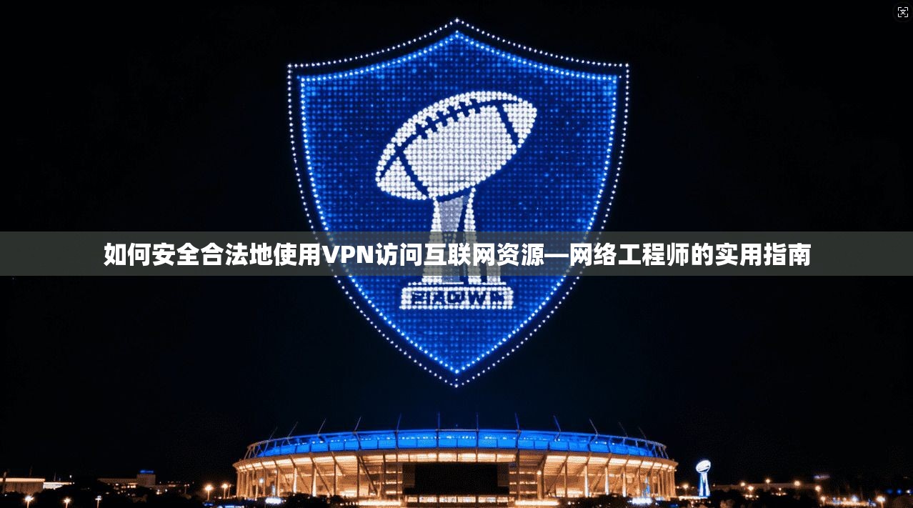 如何安全合法地使用VPN访问互联网资源—网络工程师的实用指南
