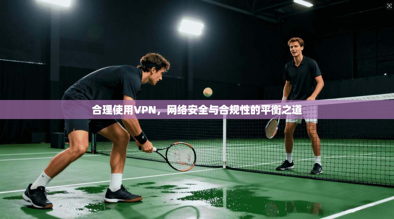 合理使用VPN，网络安全与合规性的平衡之道