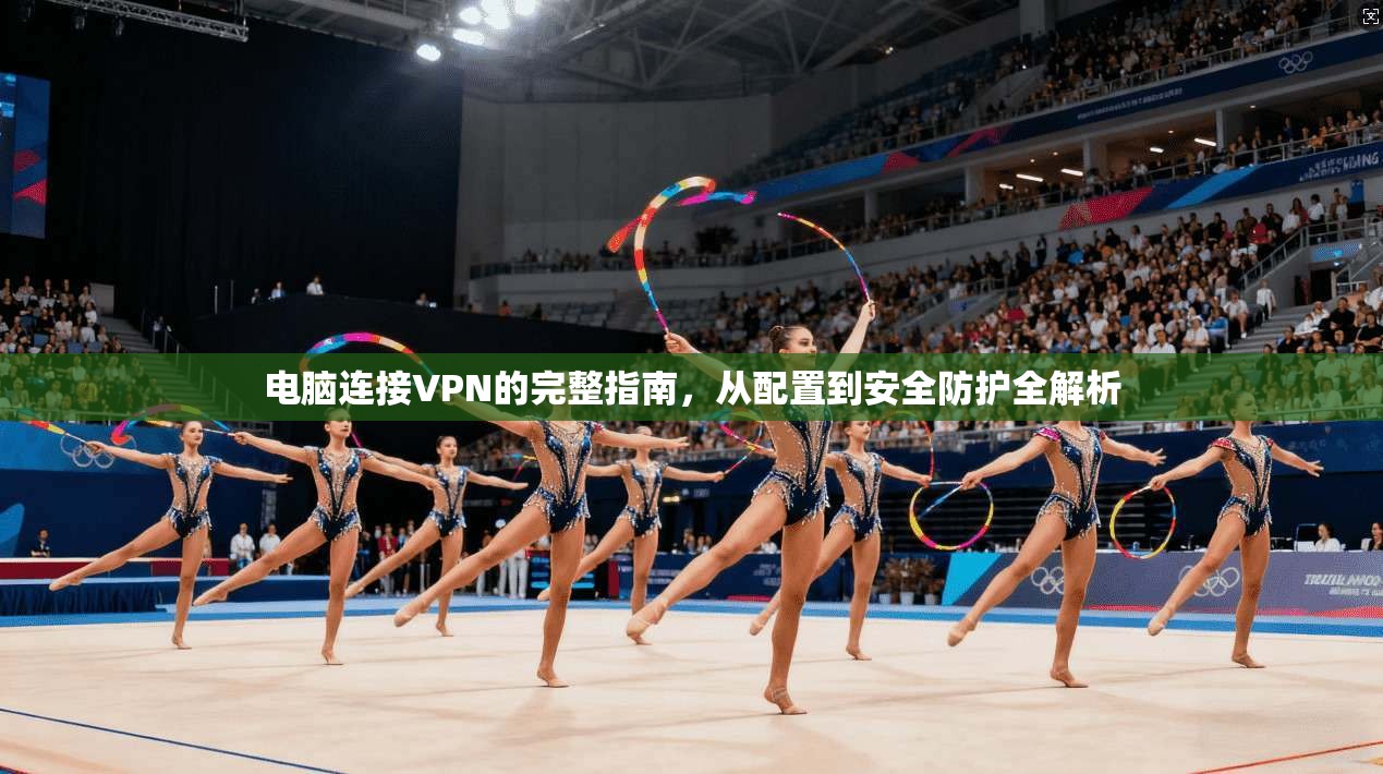 电脑连接VPN的完整指南，从配置到安全防护全解析