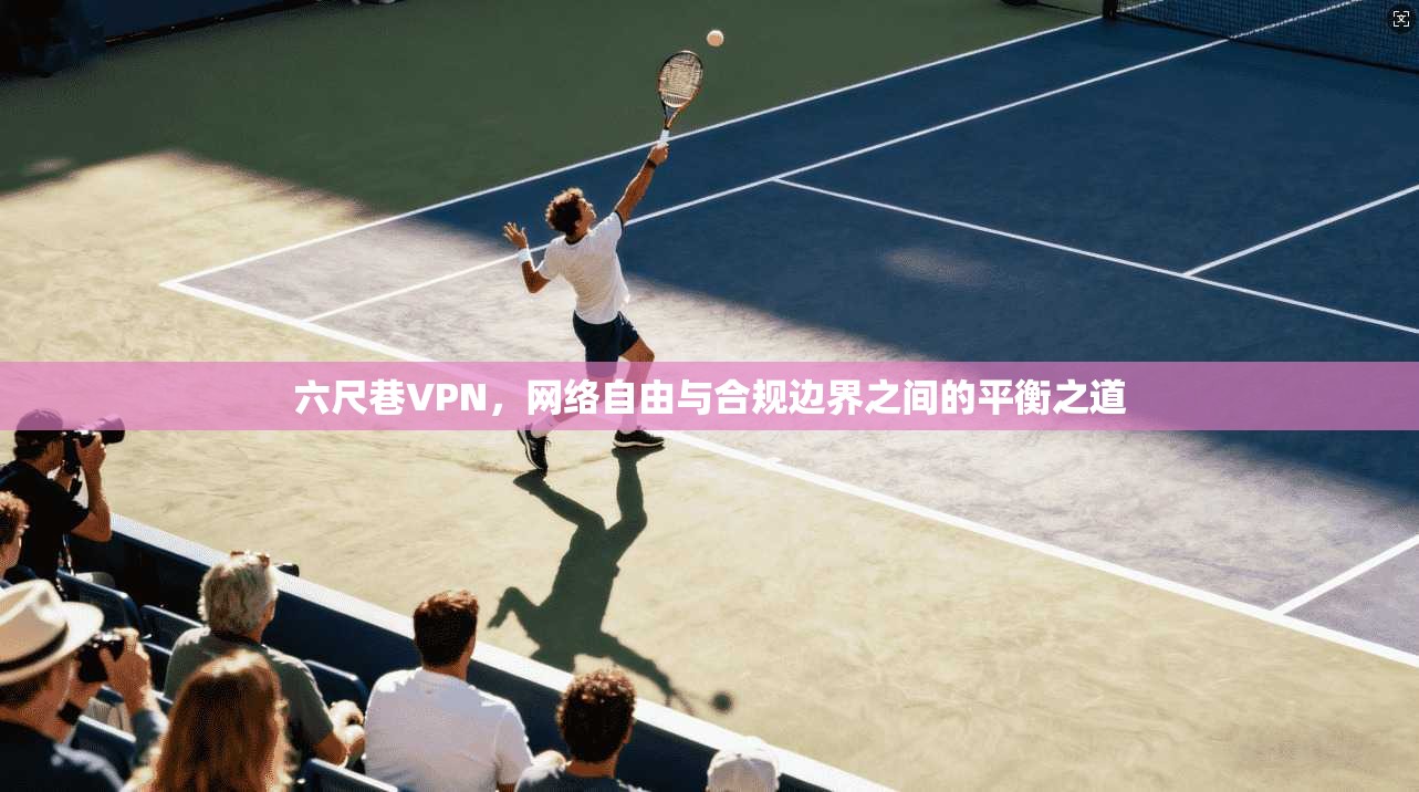 六尺巷VPN，网络自由与合规边界之间的平衡之道