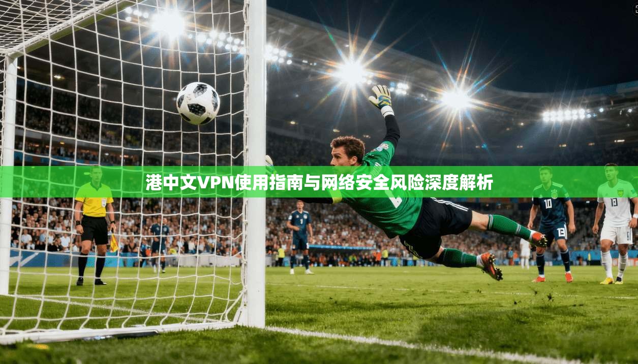 港中文VPN使用指南与网络安全风险深度解析 港中文VPN使用指南与网络安全风险深度解析