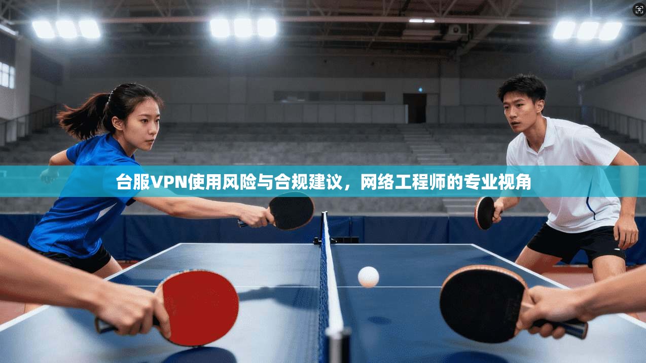 台服VPN使用风险与合规建议，网络工程师的专业视角