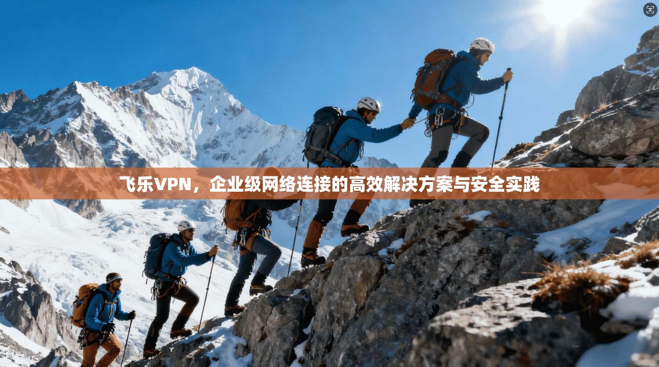 飞乐VPN,企业级网络连接的高效解决方案与安全实践 飞乐VPN,企业级网络连接的高效解决方案与安全实践