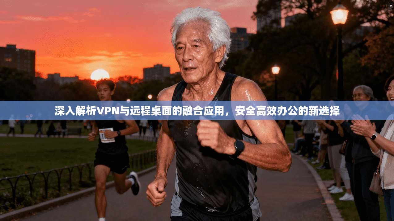 深入解析VPN与远程桌面的融合应用，安全高效办公的新选择