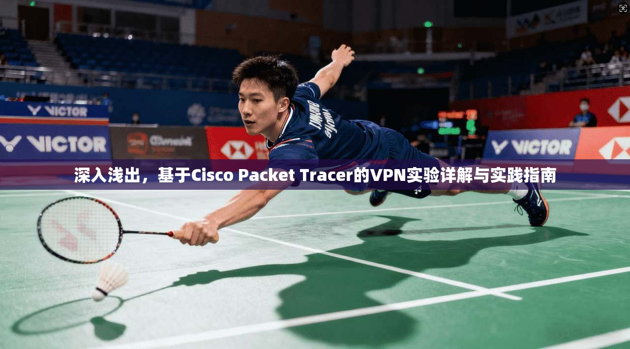 深入浅出，基于Cisco Packet Tracer的VPN实验详解与实践指南