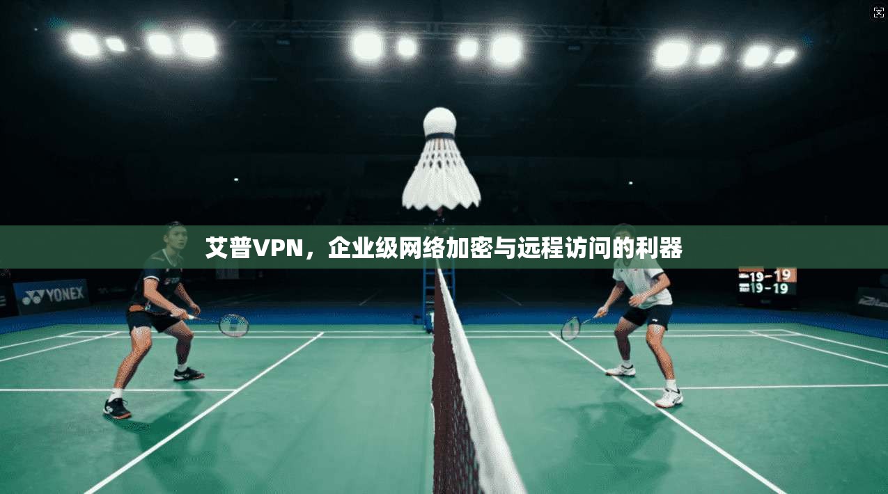 艾普VPN,企业级网络加密与远程访问的利器 艾普VPN,企业级网络加密与远程访问的利器