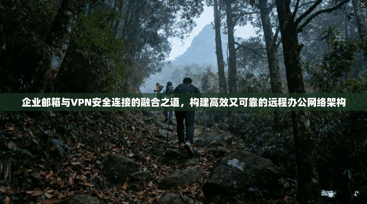 企业邮箱与VPN安全连接的融合之道，构建高效又可靠的远程办公网络架构