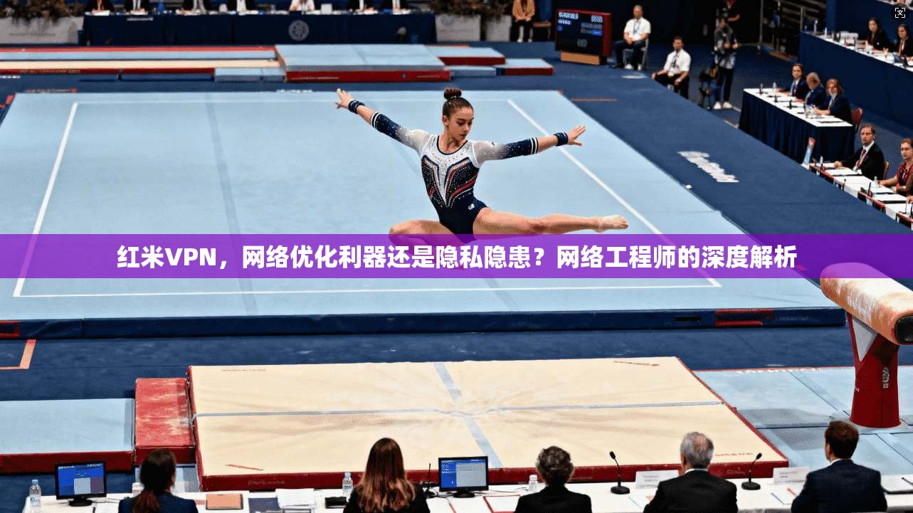 红米VPN，网络优化利器还是隐私隐患？网络工程师的深度解析