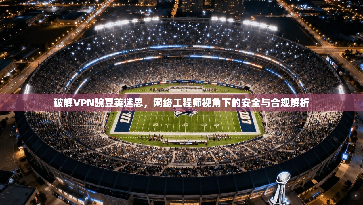 破解VPN豌豆荚迷思，网络工程师视角下的安全与合规解析