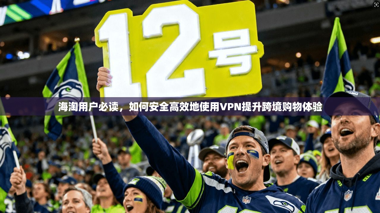 海淘用户必读，如何安全高效地使用VPN提升跨境购物体验