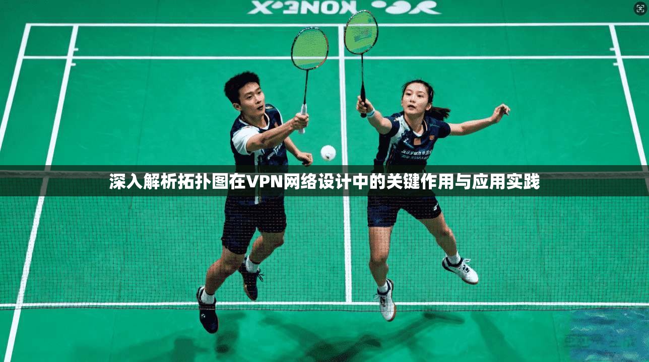 深入解析拓扑图在VPN网络设计中的关键作用与应用实践