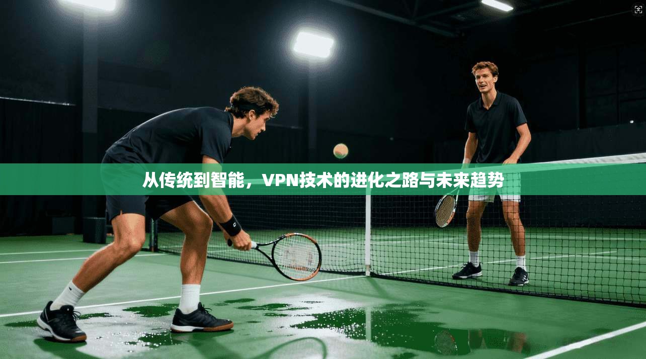 从传统到智能，VPN技术的进化之路与未来趋势