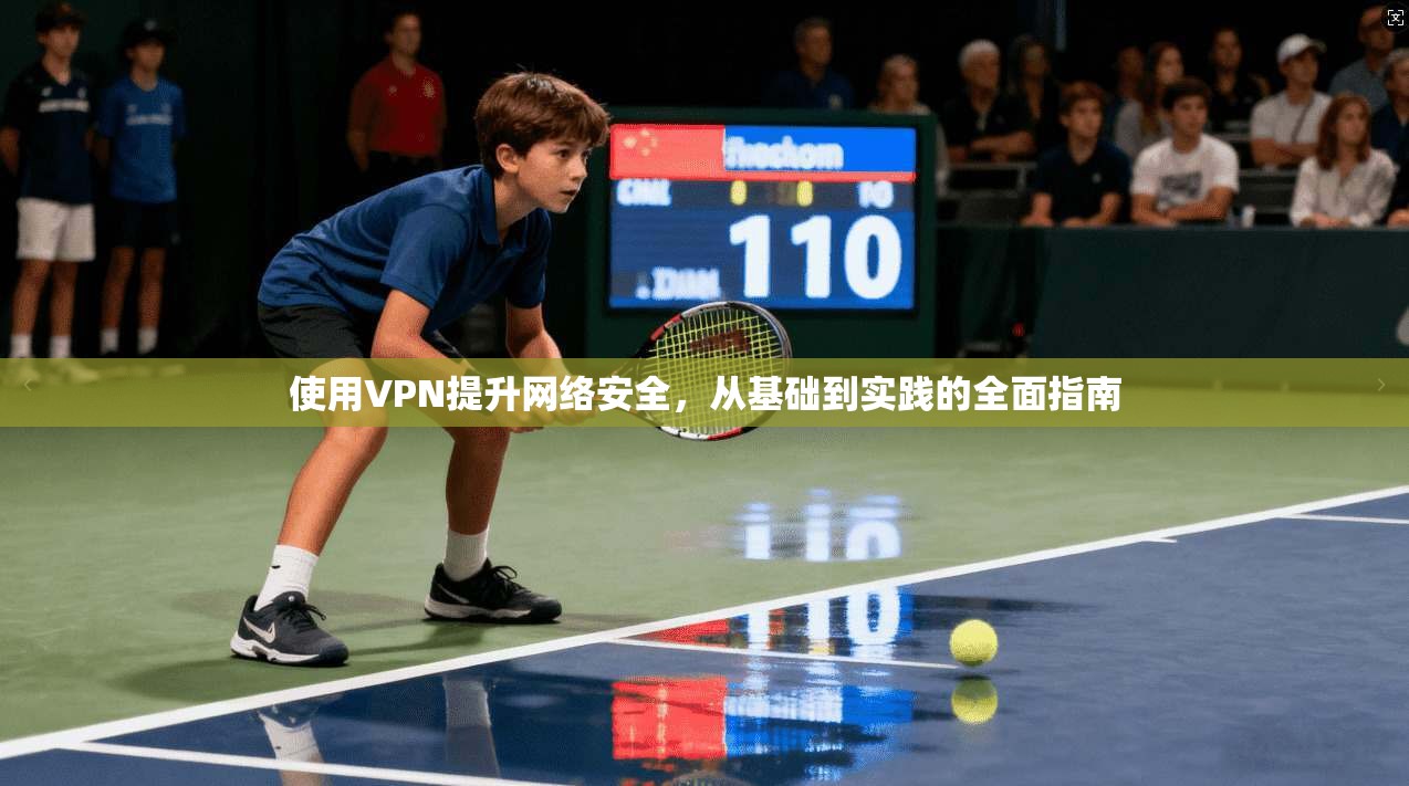 使用VPN提升网络安全，从基础到实践的全面指南