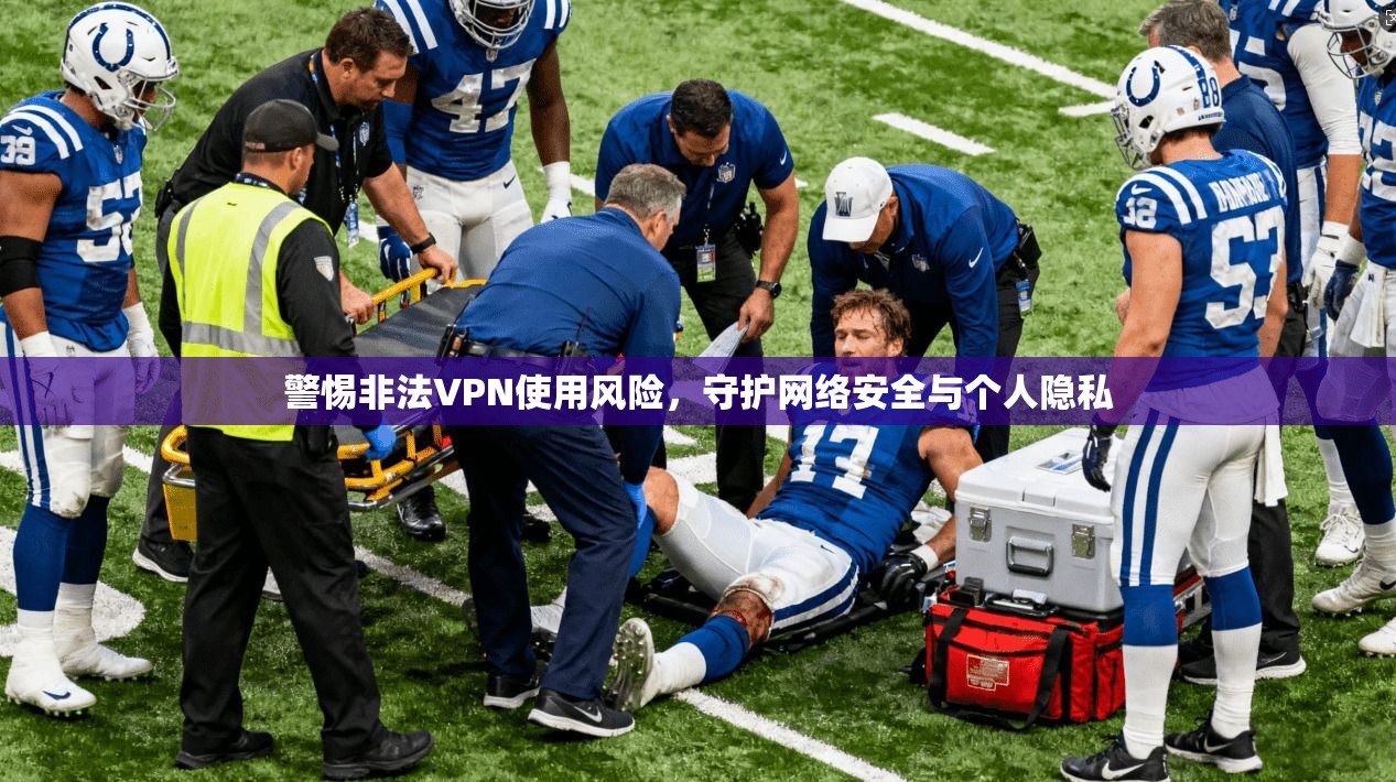 警惕非法VPN使用风险，守护网络安全与个人隐私