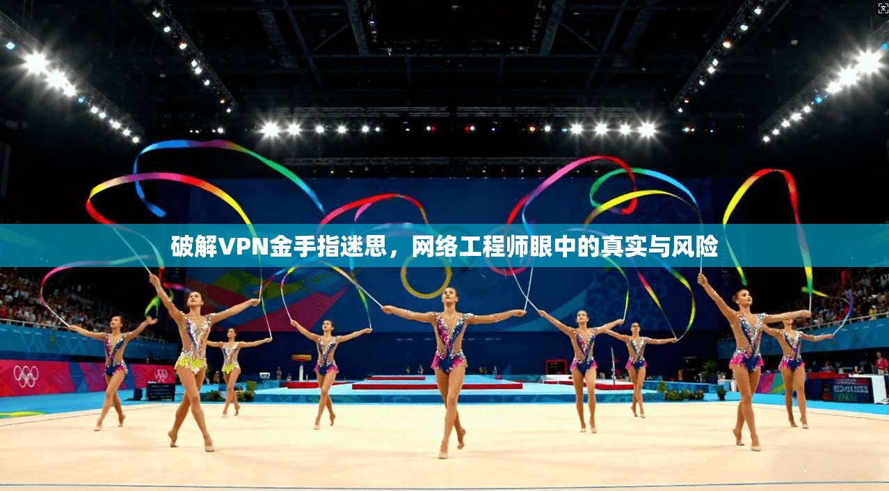 破解VPN金手指迷思，网络工程师眼中的真实与风险