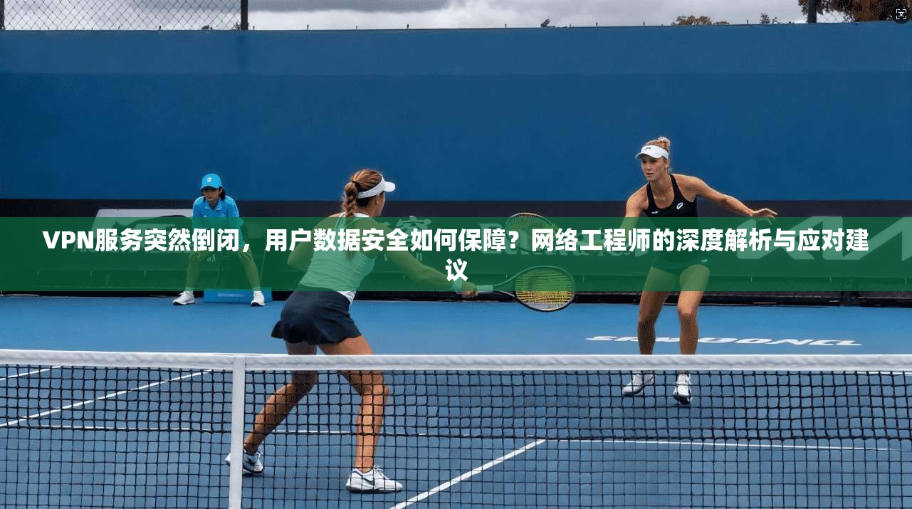 VPN服务突然倒闭，用户数据安全如何保障？网络工程师的深度解析与应对建议