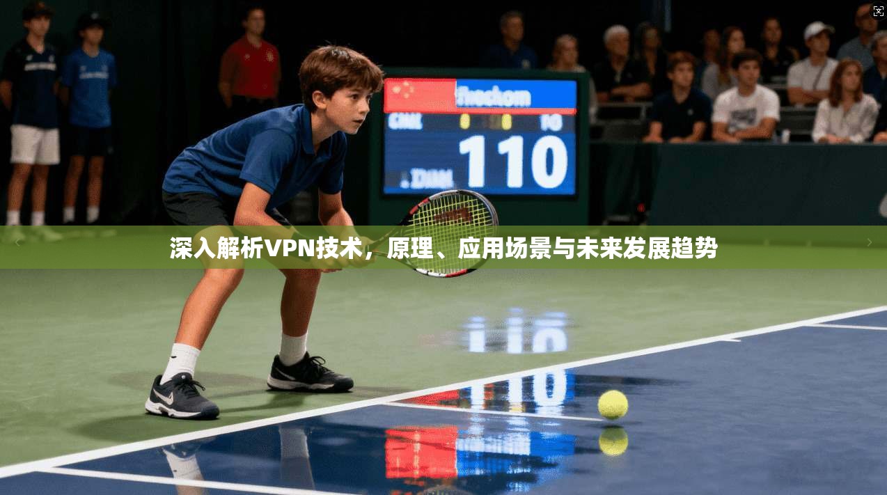 深入解析VPN技术，原理、应用场景与未来发展趋势