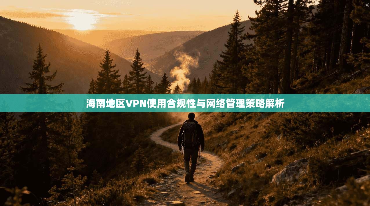 海南地区VPN使用合规性与网络管理策略解析 海南地区VPN使用合规性与网络管理策略解析