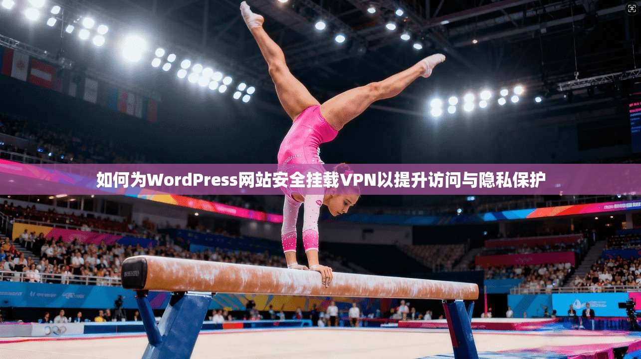 如何为WordPress网站安全挂载VPN以提升访问与隐私保护