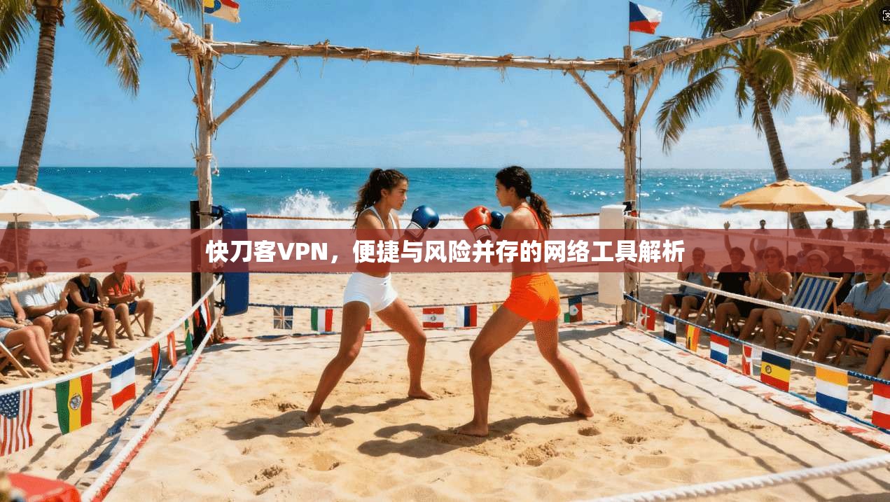 快刀客VPN，便捷与风险并存的网络工具解析