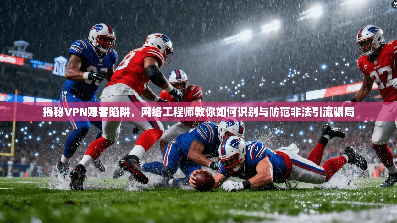 揭秘VPN赚客陷阱，网络工程师教你如何识别与防范非法引流骗局