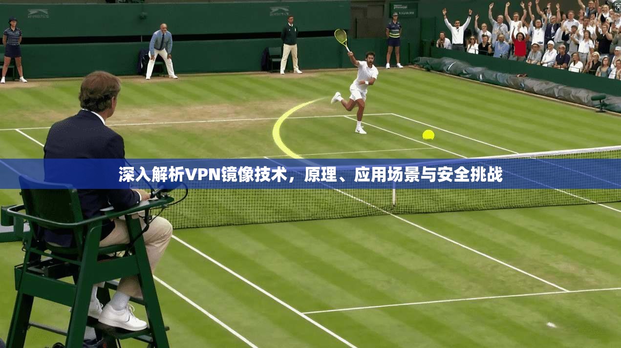 深入解析VPN镜像技术，原理、应用场景与安全挑战