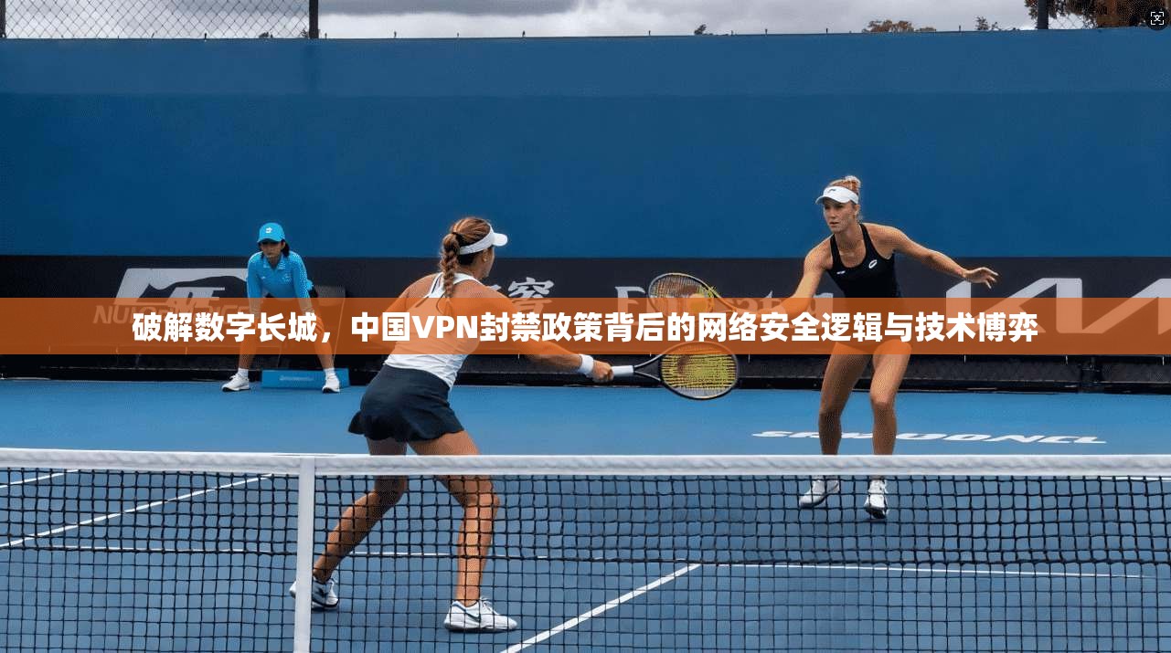 破解数字长城，中国VPN封禁政策背后的网络安全逻辑与技术博弈