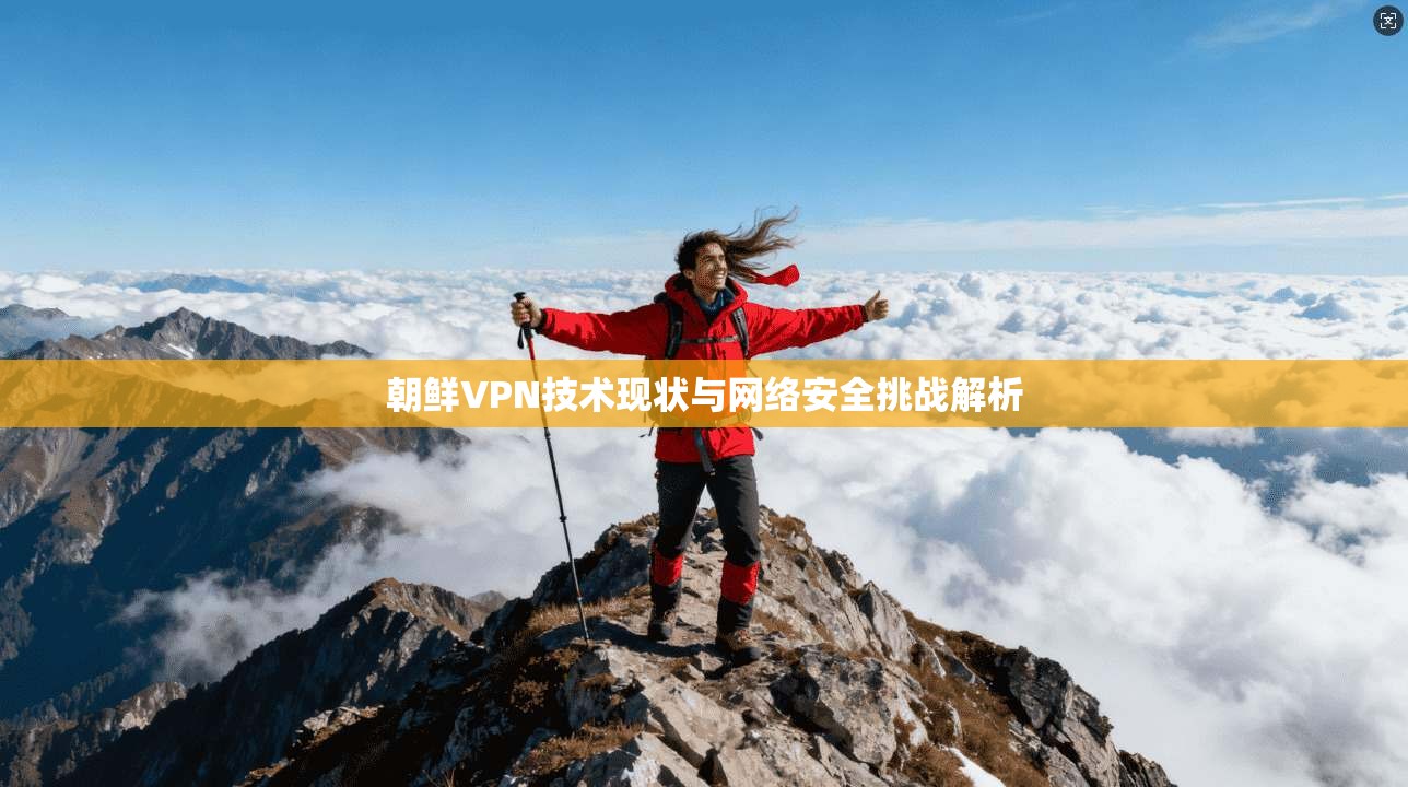 朝鲜VPN技术现状与网络安全挑战解析
