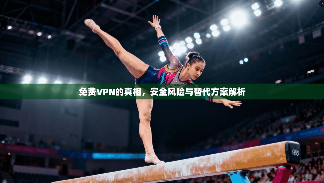 免费VPN的真相，安全风险与替代方案解析