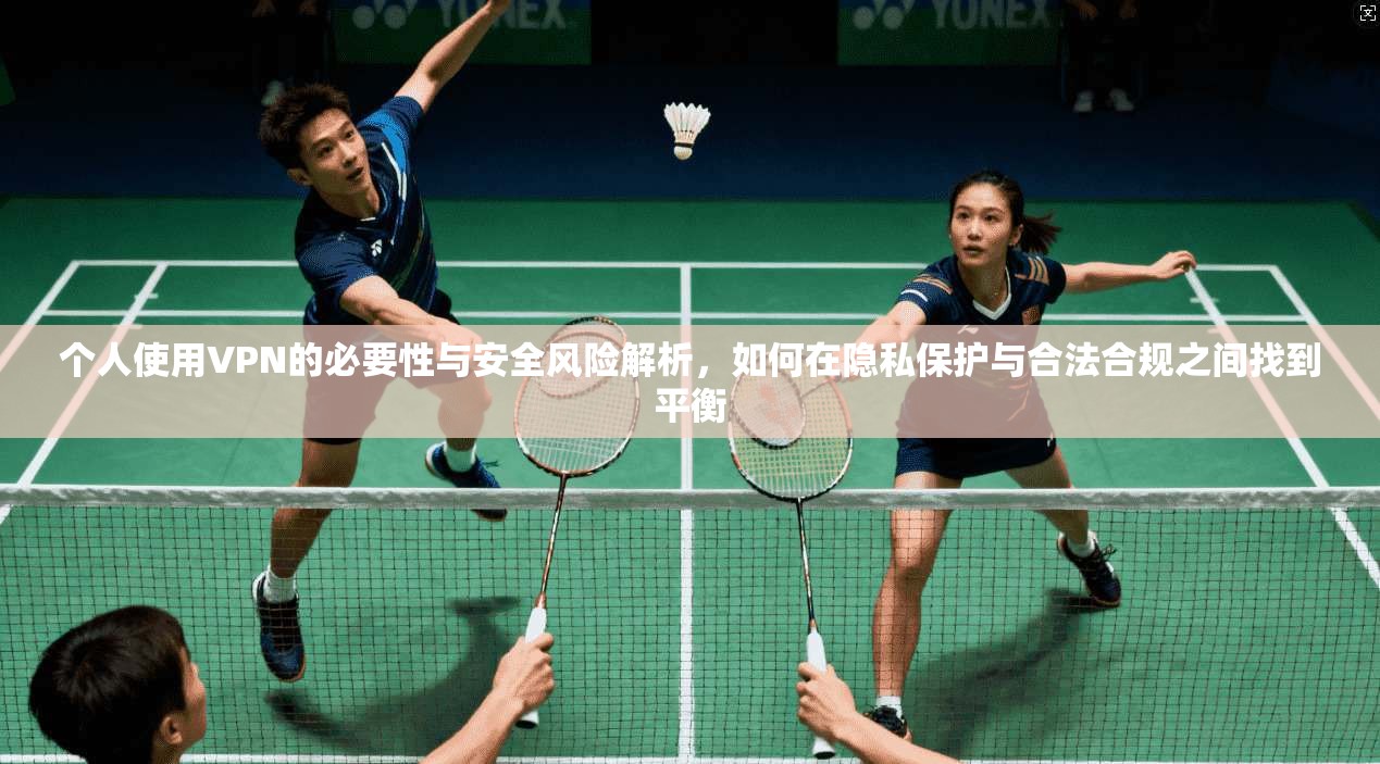 个人使用VPN的必要性与安全风险解析，如何在隐私保护与合法合规之间找到平衡