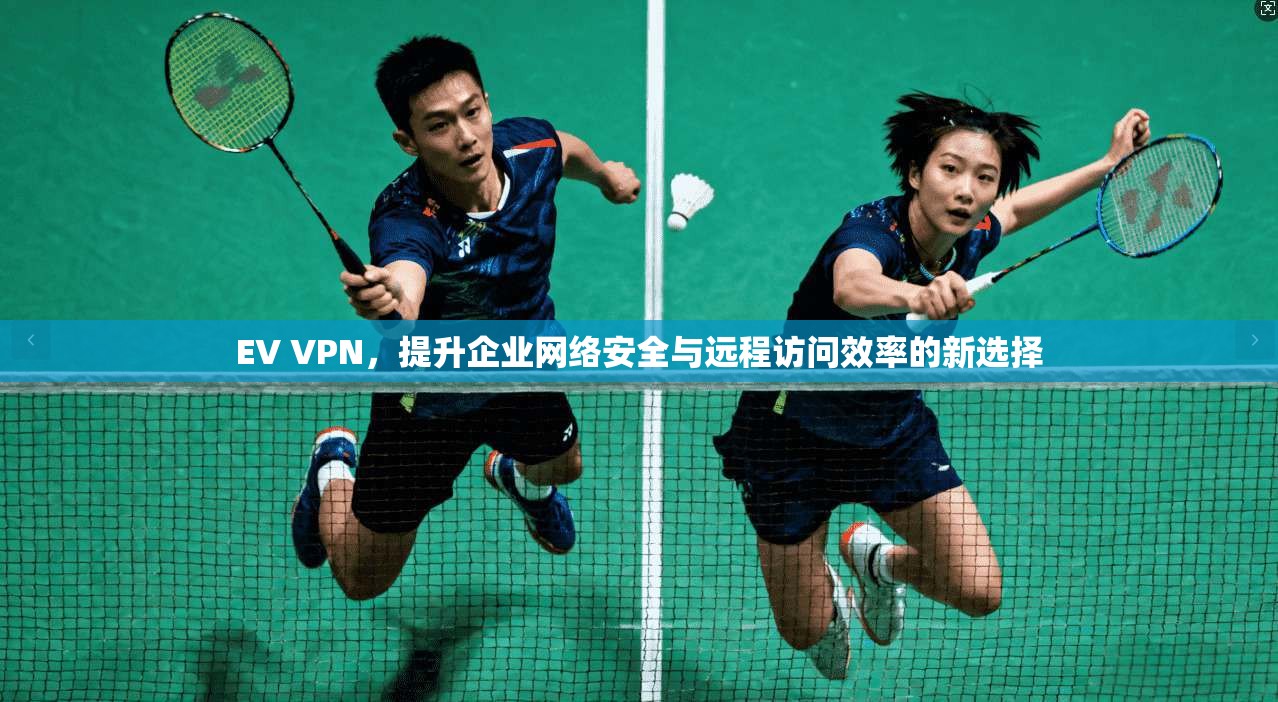 EV VPN，提升企业网络安全与远程访问效率的新选择