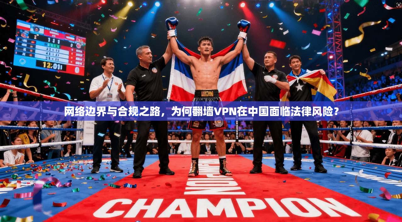 网络边界与合规之路,为何翻墙VPN在中国面临法律风险? 网络边界与合规之路,为何翻墙VPN在中国面临法律风险?