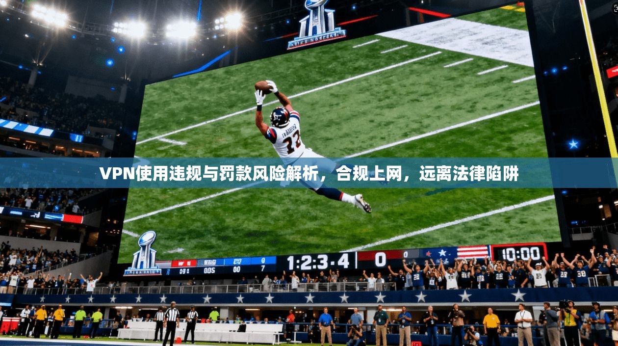 VPN使用违规与罚款风险解析，合规上网，远离法律陷阱