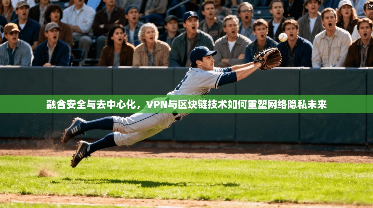融合安全与去中心化，VPN与区块链技术如何重塑网络隐私未来