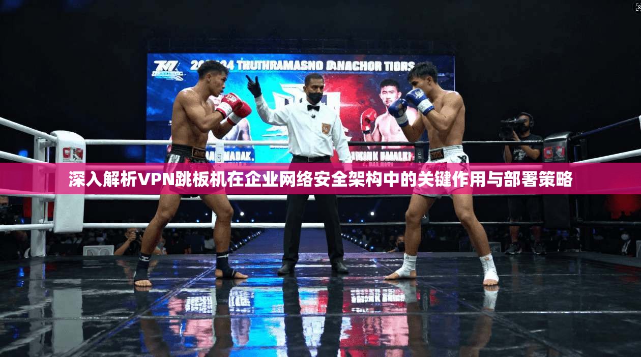 深入解析VPN跳板机在企业网络安全架构中的关键作用与部署策略