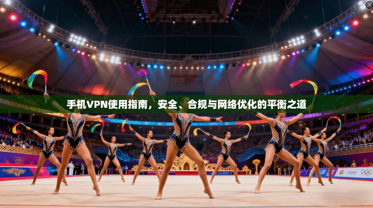 手机VPN使用指南，安全、合规与网络优化的平衡之道