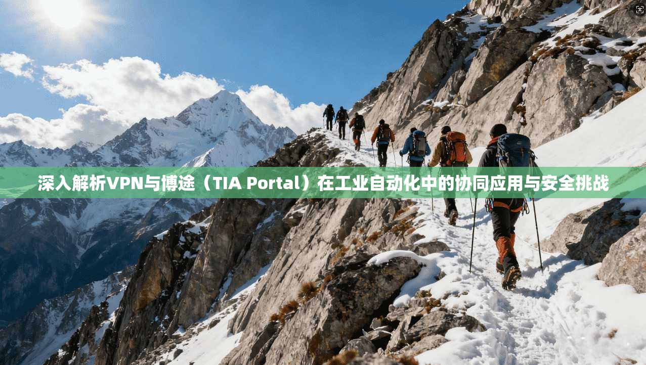 深入解析VPN与博途（TIA Portal）在工业自动化中的协同应用与安全挑战