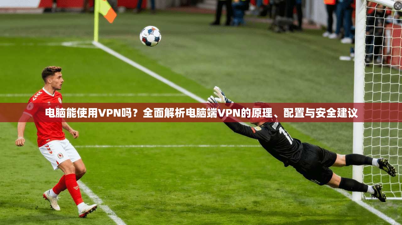 电脑能使用VPN吗？全面解析电脑端VPN的原理、配置与安全建议