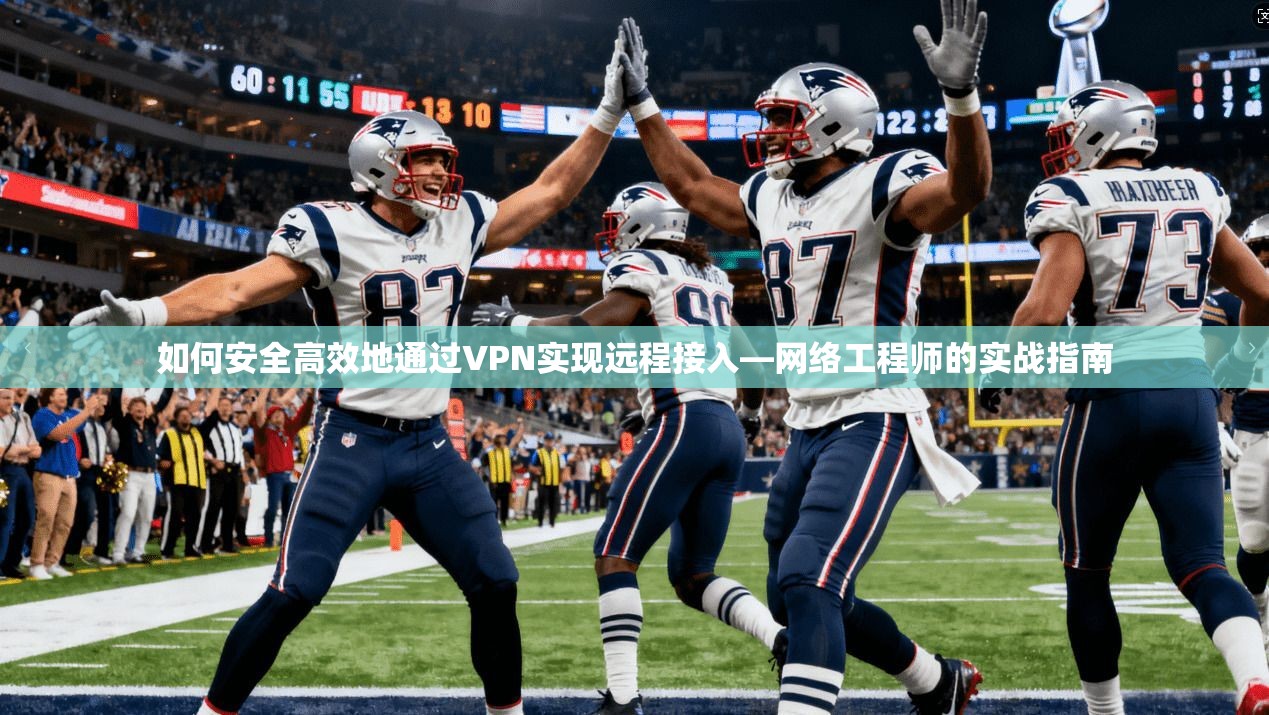 如何安全高效地通过VPN实现远程接入—网络工程师的实战指南