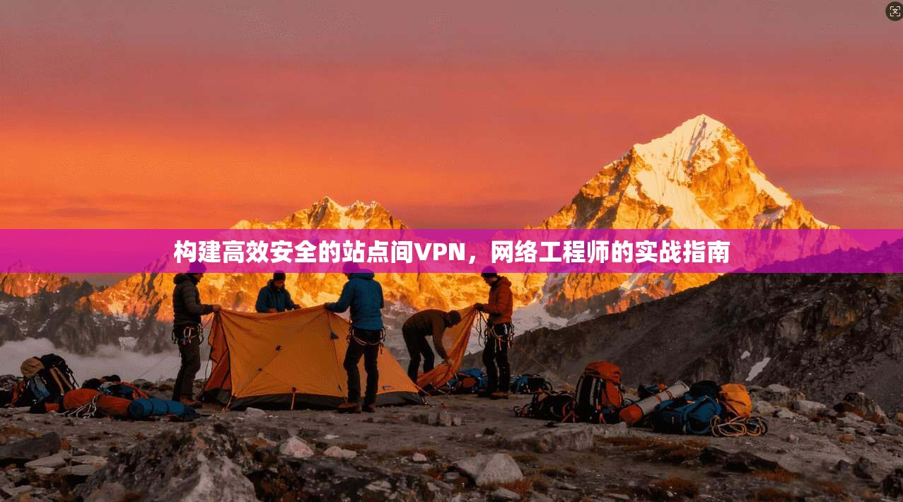 构建高效安全的站点间VPN，网络工程师的实战指南