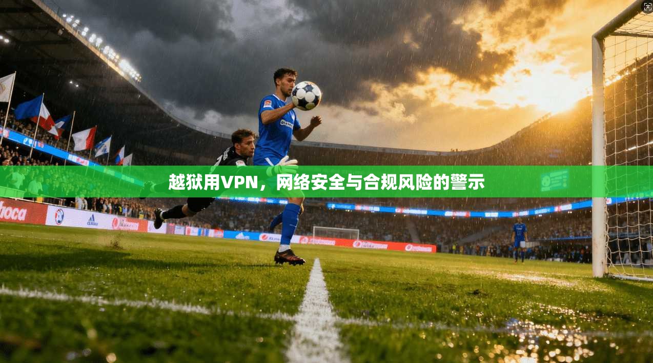 越狱用VPN，网络安全与合规风险的警示