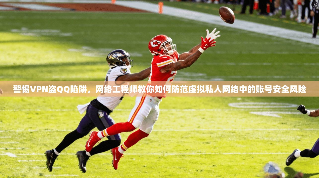警惕VPN盗QQ陷阱，网络工程师教你如何防范虚拟私人网络中的账号安全风险