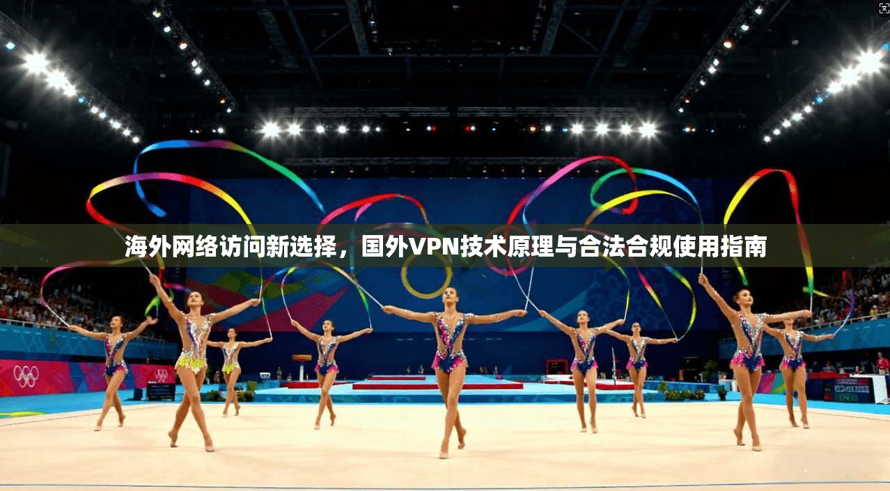 海外网络访问新选择，国外VPN技术原理与合法合规使用指南